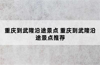 重庆到武隆沿途景点 重庆到武隆沿途景点推荐